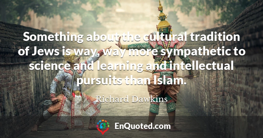 Something about the cultural tradition of Jews is way, way more sympathetic to science and learning and intellectual pursuits than Islam.