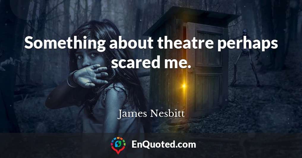 Something about theatre perhaps scared me.