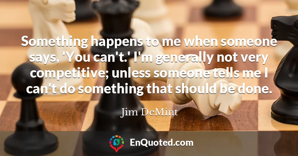 Something happens to me when someone says, 'You can't.' I'm generally not very competitive; unless someone tells me I can't do something that should be done.