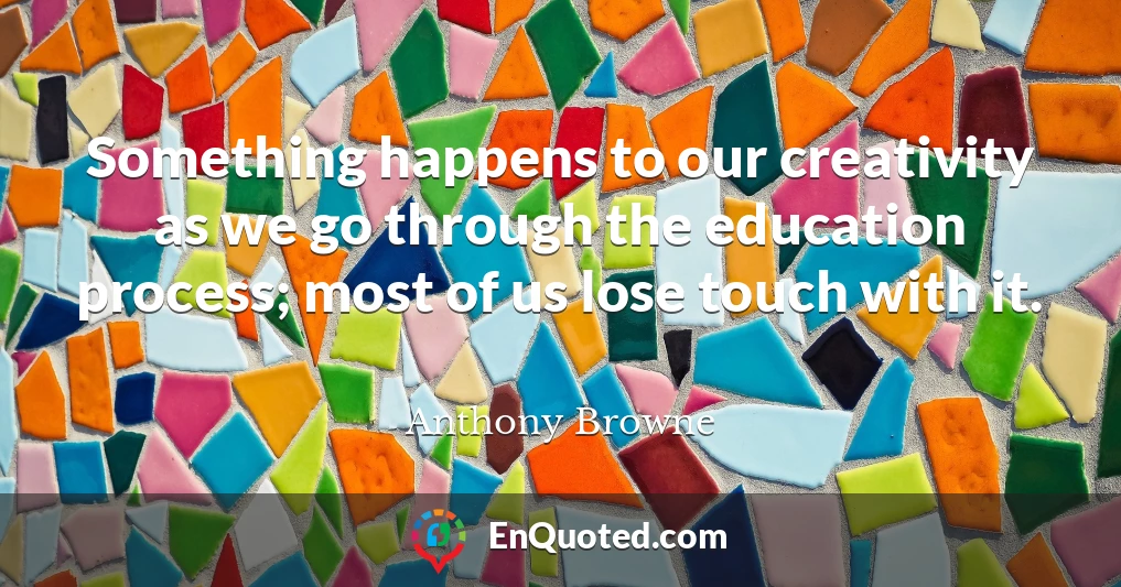 Something happens to our creativity as we go through the education process; most of us lose touch with it.