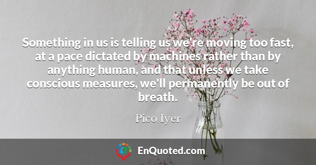 Something in us is telling us we're moving too fast, at a pace dictated by machines rather than by anything human, and that unless we take conscious measures, we'll permanently be out of breath.