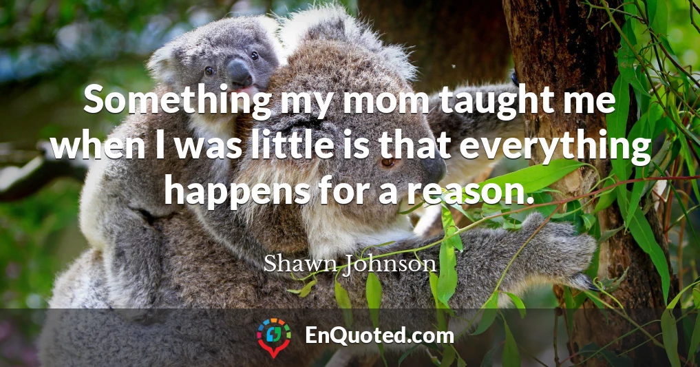 Something my mom taught me when I was little is that everything happens for a reason.