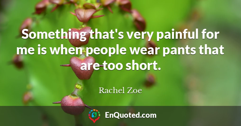 Something that's very painful for me is when people wear pants that are too short.