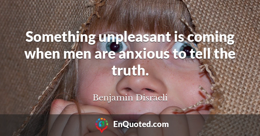 Something unpleasant is coming when men are anxious to tell the truth.