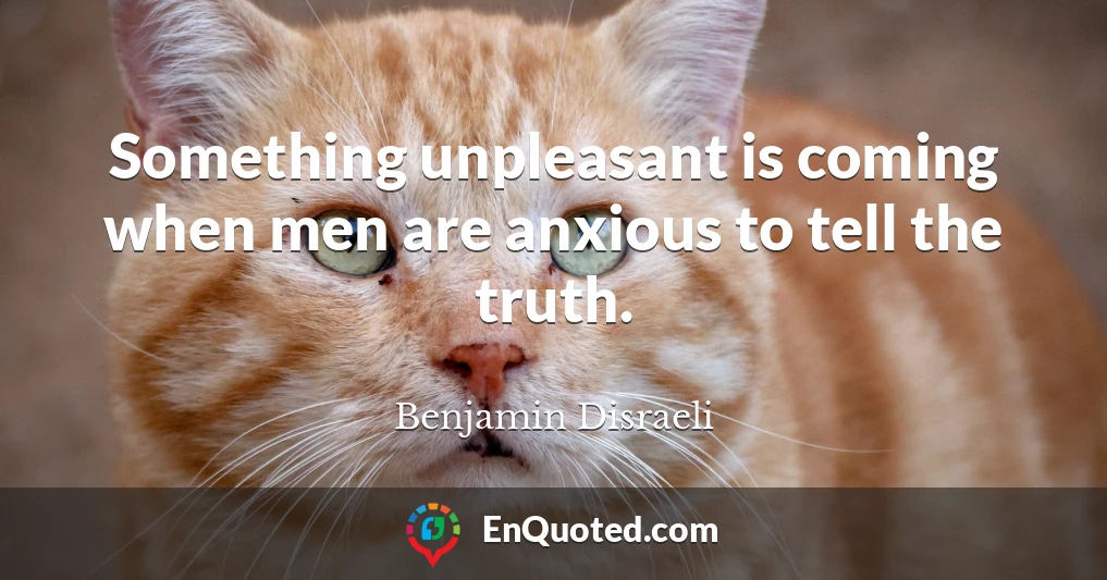 Something unpleasant is coming when men are anxious to tell the truth.