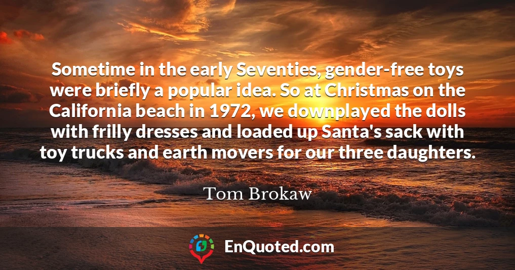 Sometime in the early Seventies, gender-free toys were briefly a popular idea. So at Christmas on the California beach in 1972, we downplayed the dolls with frilly dresses and loaded up Santa's sack with toy trucks and earth movers for our three daughters.