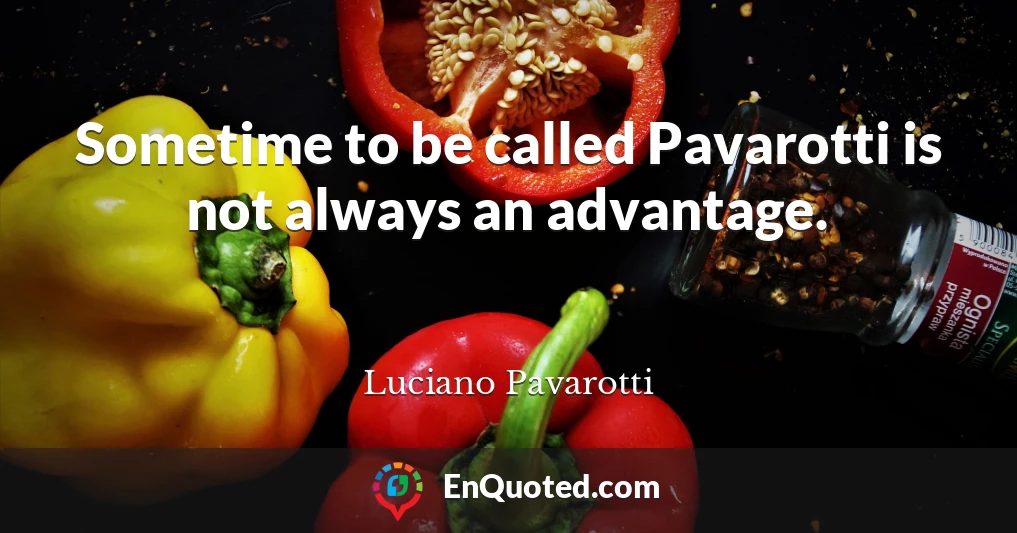 Sometime to be called Pavarotti is not always an advantage.