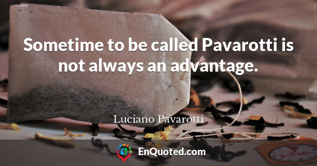 Sometime to be called Pavarotti is not always an advantage.