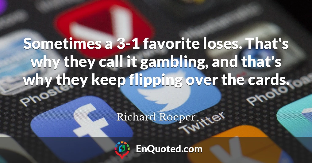 Sometimes a 3-1 favorite loses. That's why they call it gambling, and that's why they keep flipping over the cards.