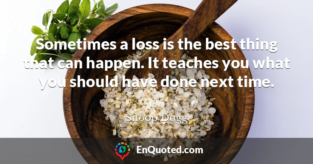 Sometimes a loss is the best thing that can happen. It teaches you what you should have done next time.