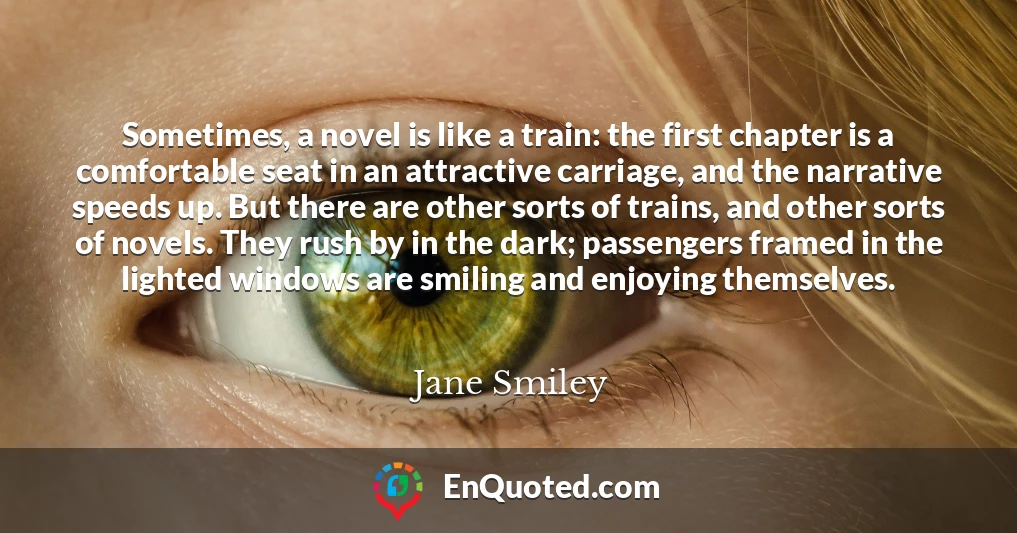 Sometimes, a novel is like a train: the first chapter is a comfortable seat in an attractive carriage, and the narrative speeds up. But there are other sorts of trains, and other sorts of novels. They rush by in the dark; passengers framed in the lighted windows are smiling and enjoying themselves.