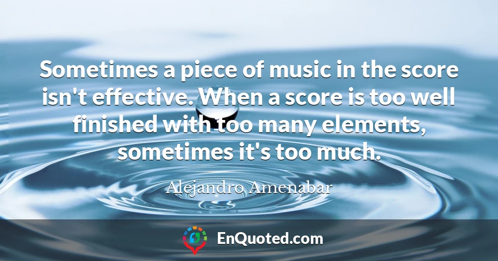 Sometimes a piece of music in the score isn't effective. When a score is too well finished with too many elements, sometimes it's too much.