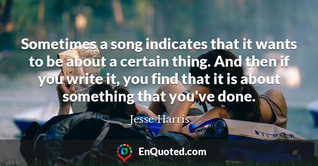 Sometimes a song indicates that it wants to be about a certain thing. And then if you write it, you find that it is about something that you've done.