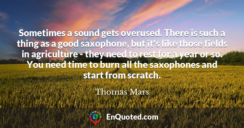 Sometimes a sound gets overused. There is such a thing as a good saxophone, but it's like those fields in agriculture - they need to rest for a year or so. You need time to burn all the saxophones and start from scratch.