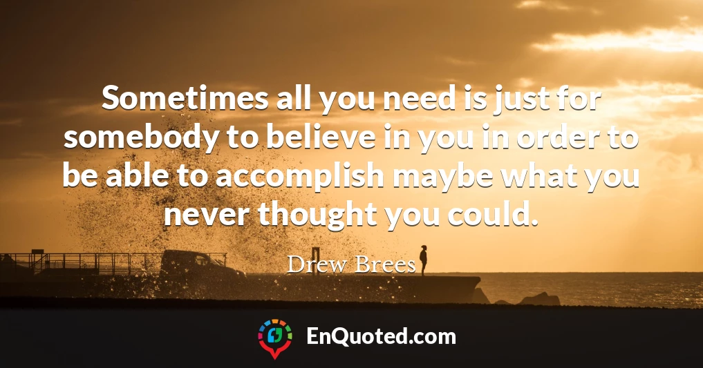 Sometimes all you need is just for somebody to believe in you in order to be able to accomplish maybe what you never thought you could.