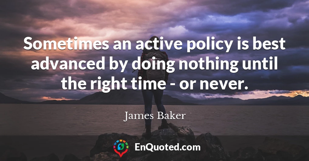 Sometimes an active policy is best advanced by doing nothing until the right time - or never.