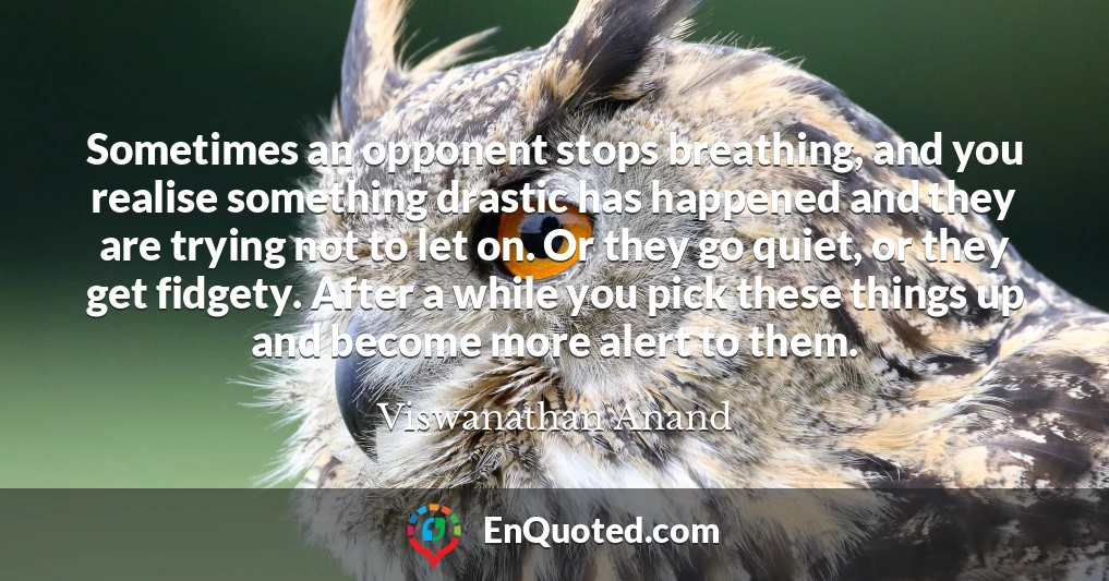 Sometimes an opponent stops breathing, and you realise something drastic has happened and they are trying not to let on. Or they go quiet, or they get fidgety. After a while you pick these things up and become more alert to them.