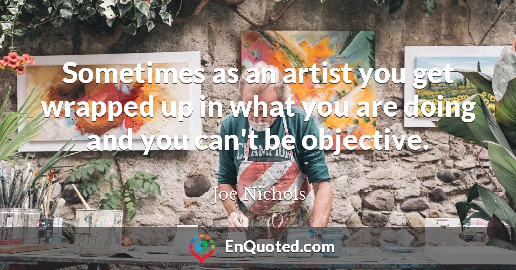 Sometimes as an artist you get wrapped up in what you are doing and you can't be objective.