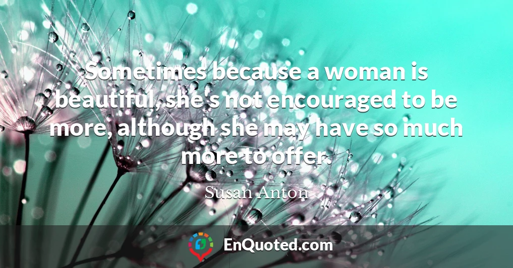 Sometimes because a woman is beautiful, she's not encouraged to be more, although she may have so much more to offer.