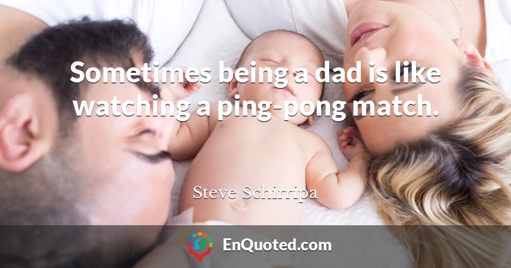 Sometimes being a dad is like watching a ping-pong match.