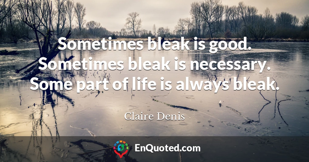 Sometimes bleak is good. Sometimes bleak is necessary. Some part of life is always bleak.