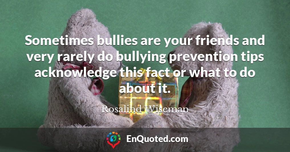 Sometimes bullies are your friends and very rarely do bullying prevention tips acknowledge this fact or what to do about it.