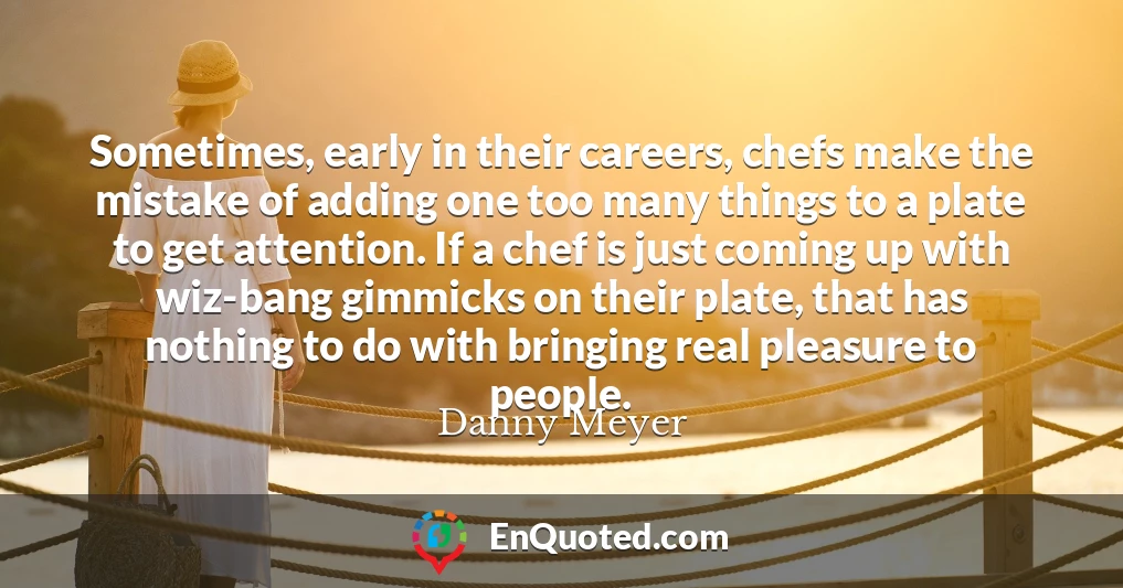 Sometimes, early in their careers, chefs make the mistake of adding one too many things to a plate to get attention. If a chef is just coming up with wiz-bang gimmicks on their plate, that has nothing to do with bringing real pleasure to people.