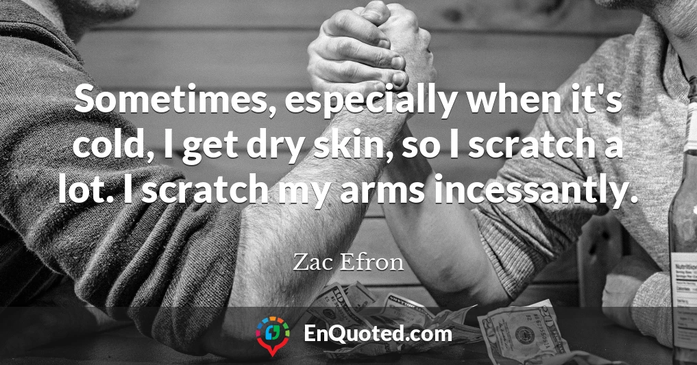 Sometimes, especially when it's cold, I get dry skin, so I scratch a lot. I scratch my arms incessantly.