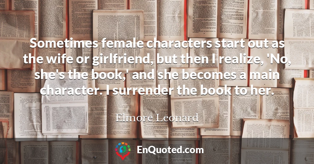 Sometimes female characters start out as the wife or girlfriend, but then I realize, 'No, she's the book,' and she becomes a main character. I surrender the book to her.