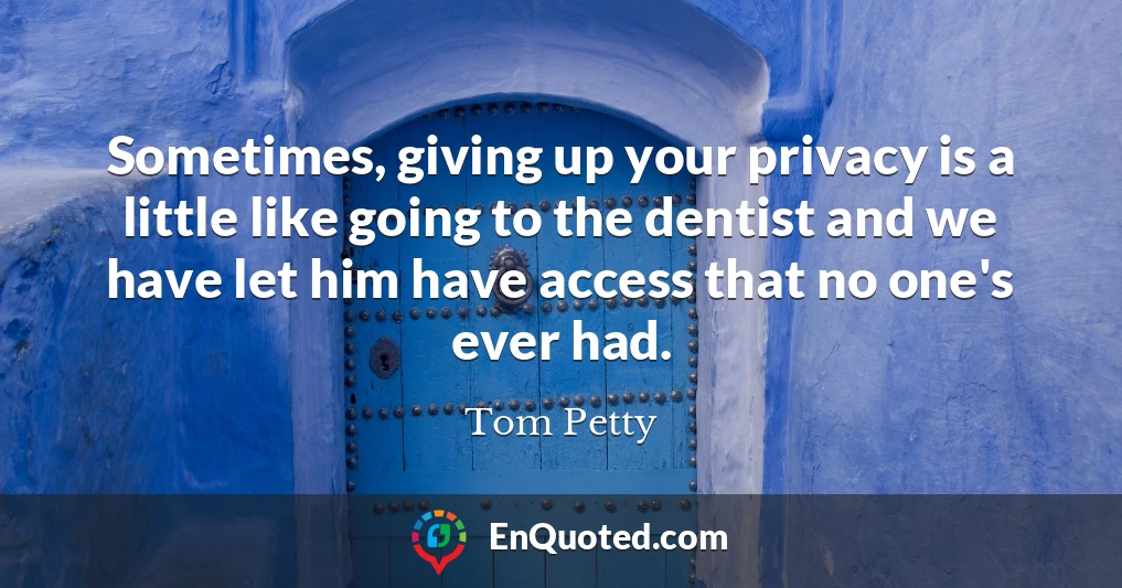 Sometimes, giving up your privacy is a little like going to the dentist and we have let him have access that no one's ever had.