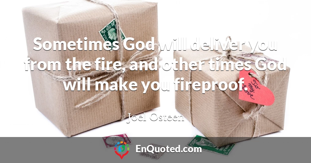 Sometimes God will deliver you from the fire, and other times God will make you fireproof.