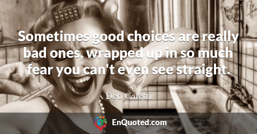 Sometimes good choices are really bad ones, wrapped up in so much fear you can't even see straight.