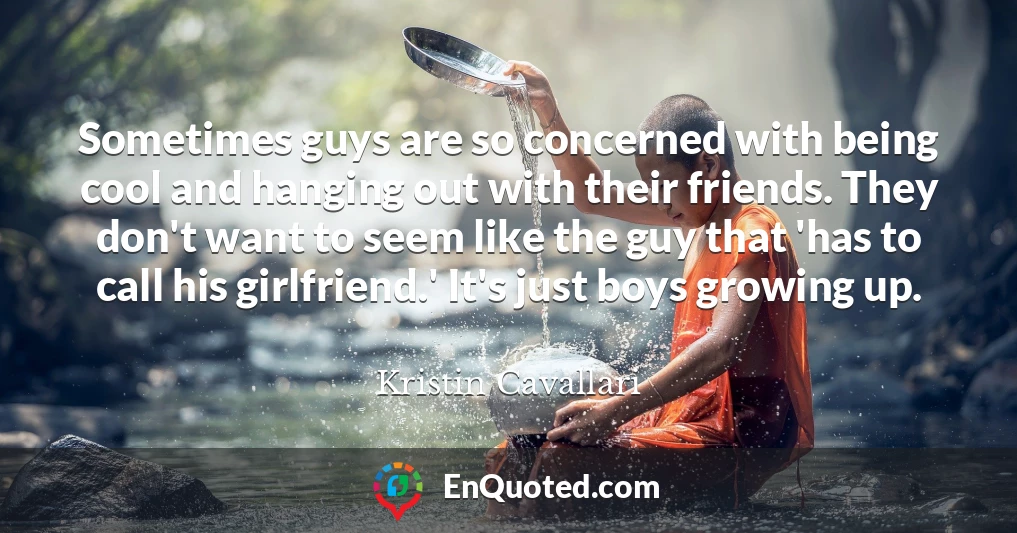 Sometimes guys are so concerned with being cool and hanging out with their friends. They don't want to seem like the guy that 'has to call his girlfriend.' It's just boys growing up.