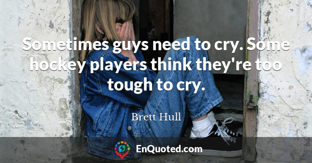 Sometimes guys need to cry. Some hockey players think they're too tough to cry.