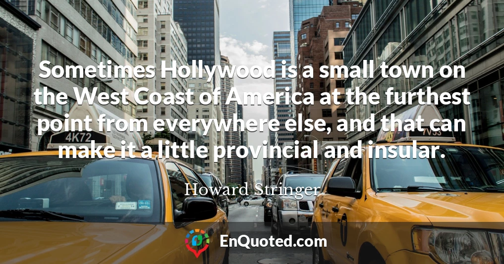 Sometimes Hollywood is a small town on the West Coast of America at the furthest point from everywhere else, and that can make it a little provincial and insular.