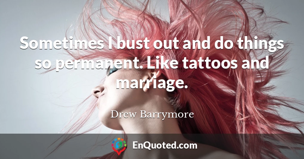 Sometimes I bust out and do things so permanent. Like tattoos and marriage.