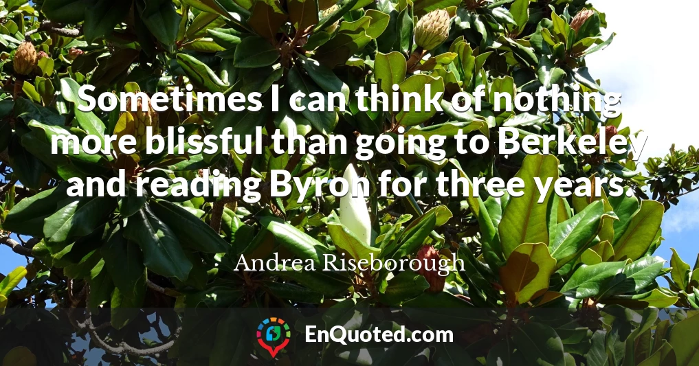 Sometimes I can think of nothing more blissful than going to Berkeley and reading Byron for three years.