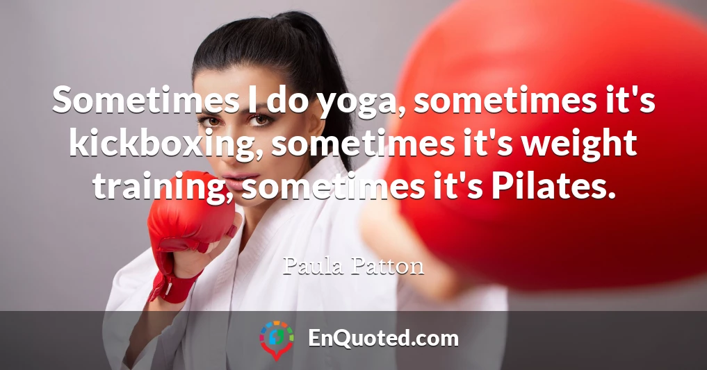 Sometimes I do yoga, sometimes it's kickboxing, sometimes it's weight training, sometimes it's Pilates.