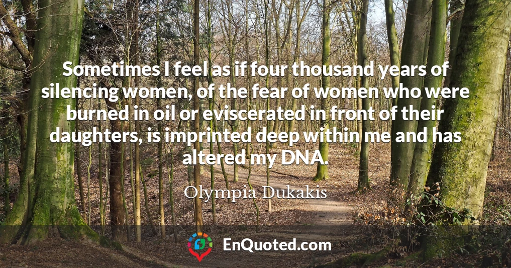 Sometimes I feel as if four thousand years of silencing women, of the fear of women who were burned in oil or eviscerated in front of their daughters, is imprinted deep within me and has altered my DNA.