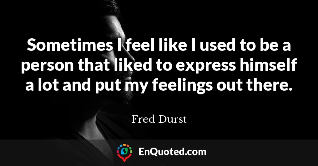 Sometimes I feel like I used to be a person that liked to express himself a lot and put my feelings out there.