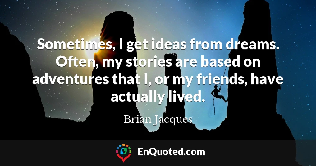 Sometimes, I get ideas from dreams. Often, my stories are based on adventures that I, or my friends, have actually lived.