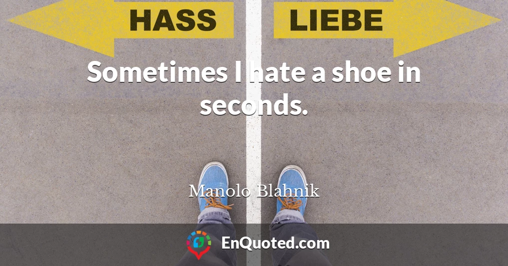 Sometimes I hate a shoe in seconds.