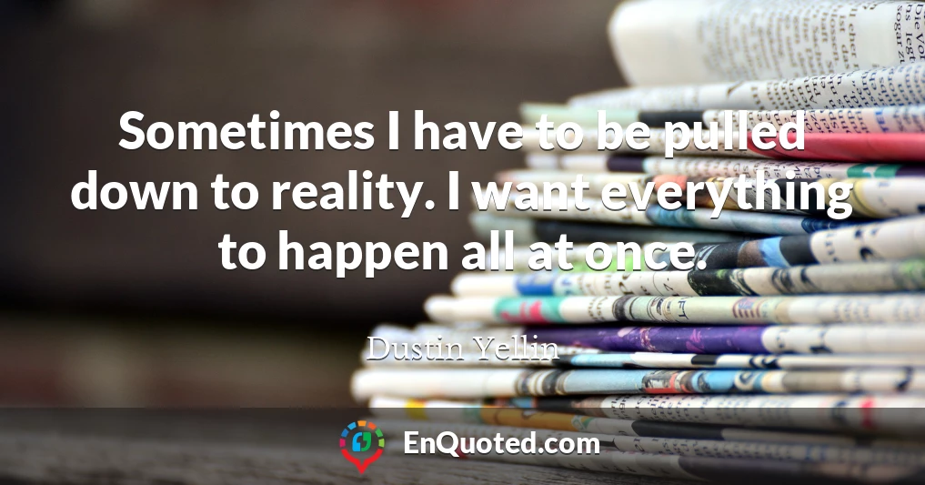 Sometimes I have to be pulled down to reality. I want everything to happen all at once.