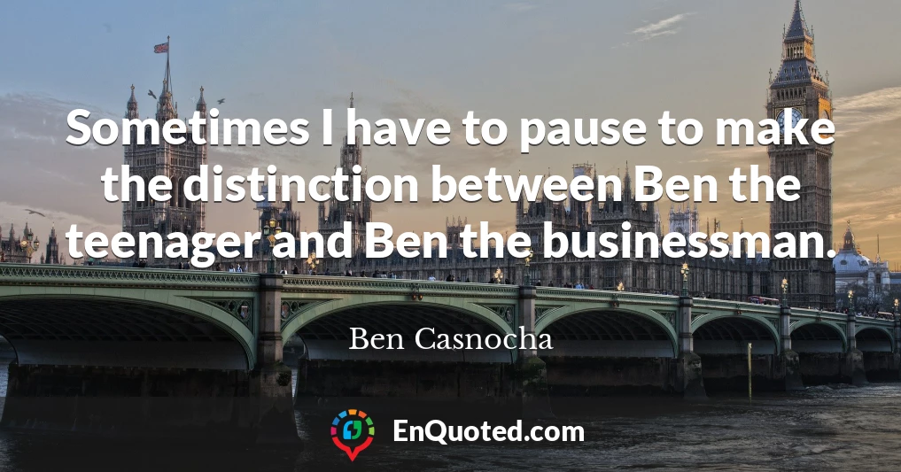 Sometimes I have to pause to make the distinction between Ben the teenager and Ben the businessman.