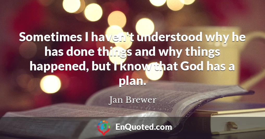 Sometimes I haven't understood why he has done things and why things happened, but I know that God has a plan.