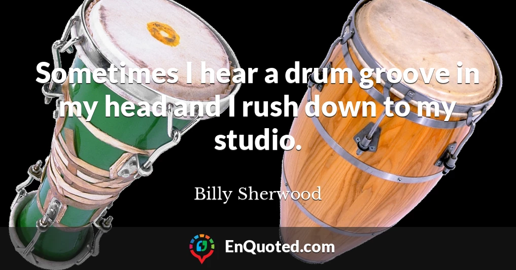 Sometimes I hear a drum groove in my head and I rush down to my studio.