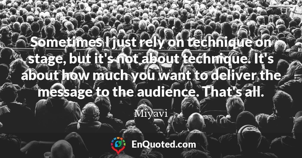 Sometimes I just rely on technique on stage, but it's not about technique. It's about how much you want to deliver the message to the audience. That's all.