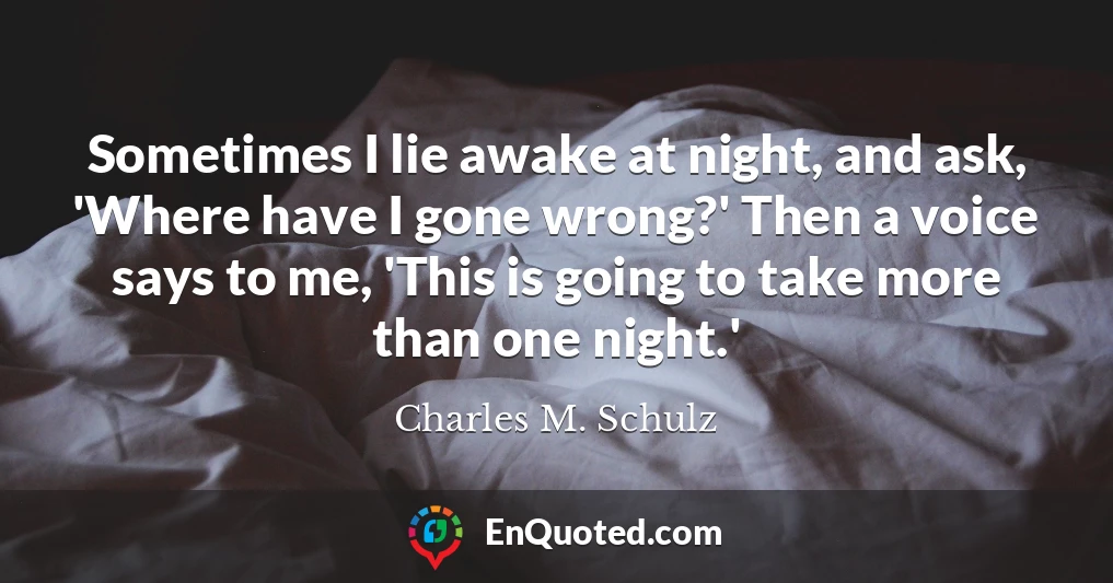 Sometimes I lie awake at night, and ask, 'Where have I gone wrong?' Then a voice says to me, 'This is going to take more than one night.'