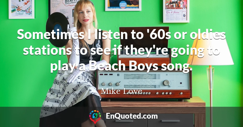Sometimes I listen to '60s or oldies stations to see if they're going to play a Beach Boys song.