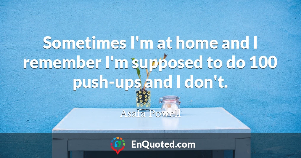 Sometimes I'm at home and I remember I'm supposed to do 100 push-ups and I don't.